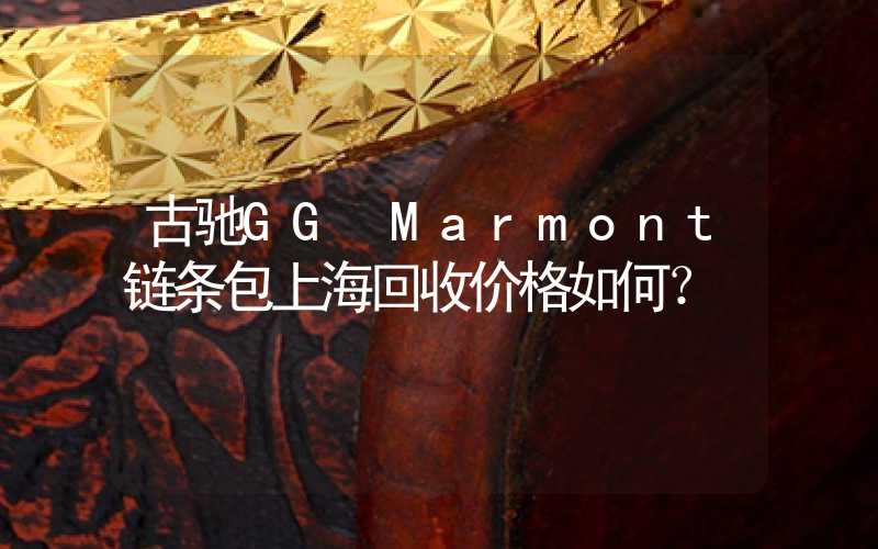 古驰GG Marmont链条包上海回收价格如何？